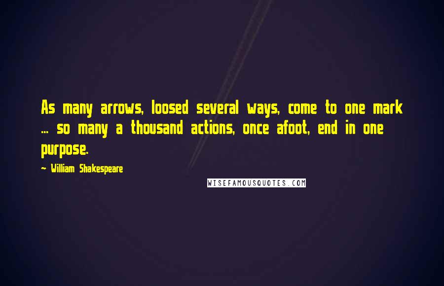 William Shakespeare Quotes: As many arrows, loosed several ways, come to one mark ... so many a thousand actions, once afoot, end in one purpose.