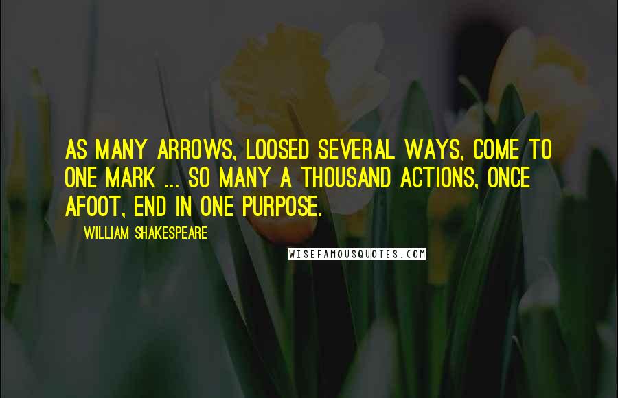 William Shakespeare Quotes: As many arrows, loosed several ways, come to one mark ... so many a thousand actions, once afoot, end in one purpose.