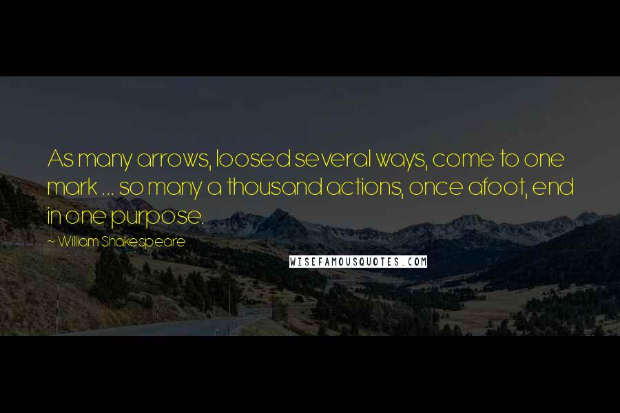 William Shakespeare Quotes: As many arrows, loosed several ways, come to one mark ... so many a thousand actions, once afoot, end in one purpose.