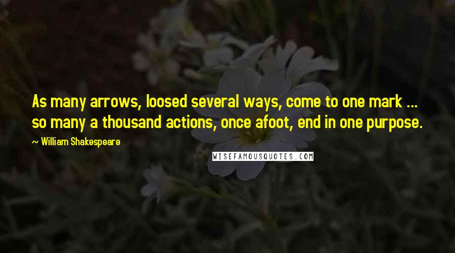 William Shakespeare Quotes: As many arrows, loosed several ways, come to one mark ... so many a thousand actions, once afoot, end in one purpose.