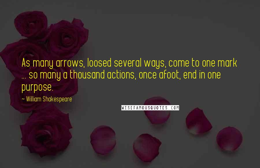 William Shakespeare Quotes: As many arrows, loosed several ways, come to one mark ... so many a thousand actions, once afoot, end in one purpose.