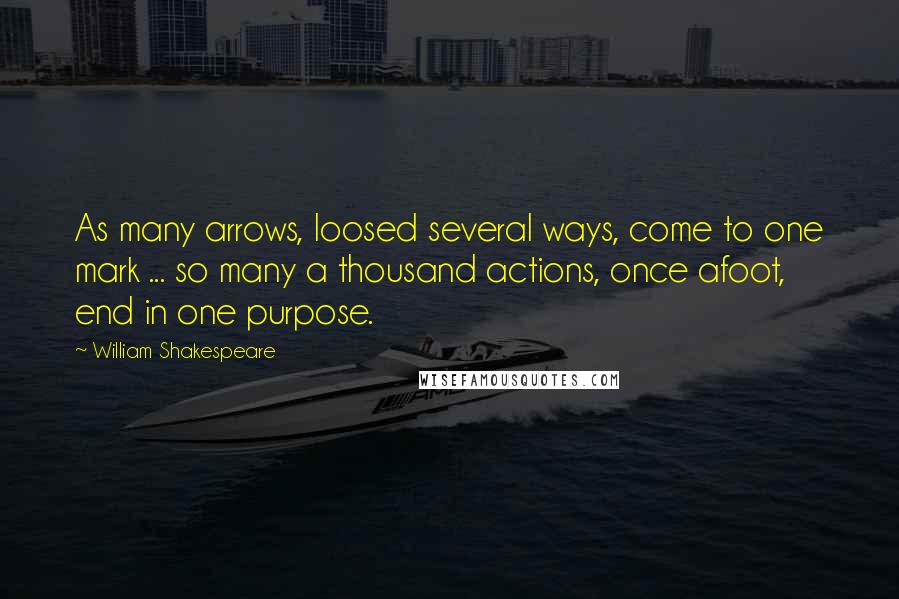 William Shakespeare Quotes: As many arrows, loosed several ways, come to one mark ... so many a thousand actions, once afoot, end in one purpose.