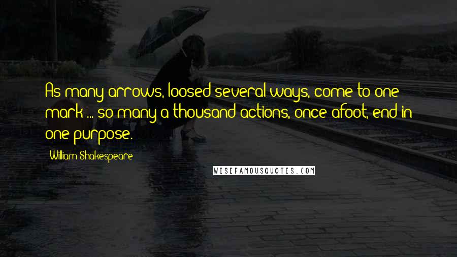 William Shakespeare Quotes: As many arrows, loosed several ways, come to one mark ... so many a thousand actions, once afoot, end in one purpose.