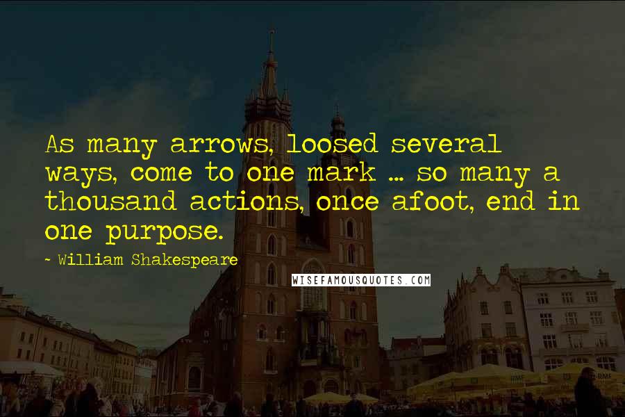 William Shakespeare Quotes: As many arrows, loosed several ways, come to one mark ... so many a thousand actions, once afoot, end in one purpose.