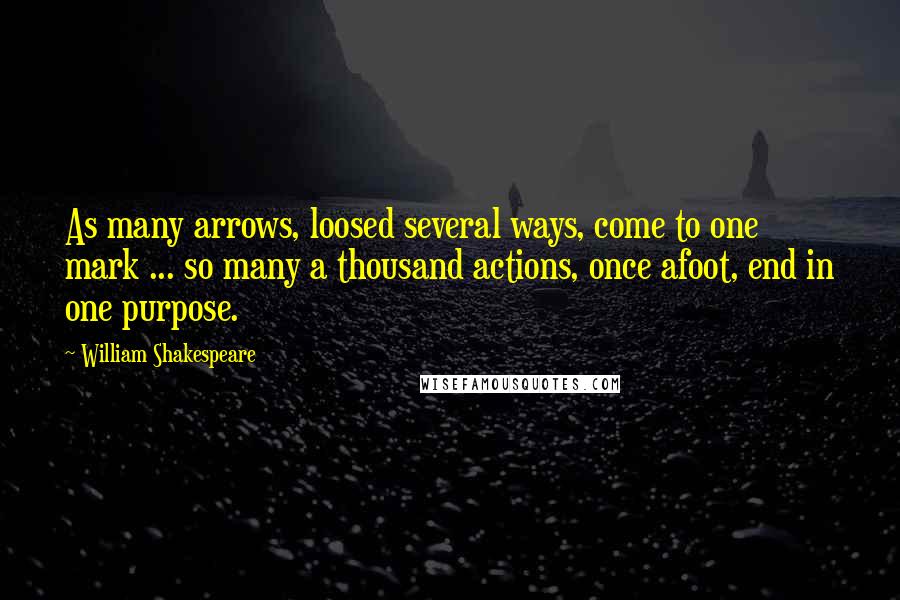 William Shakespeare Quotes: As many arrows, loosed several ways, come to one mark ... so many a thousand actions, once afoot, end in one purpose.