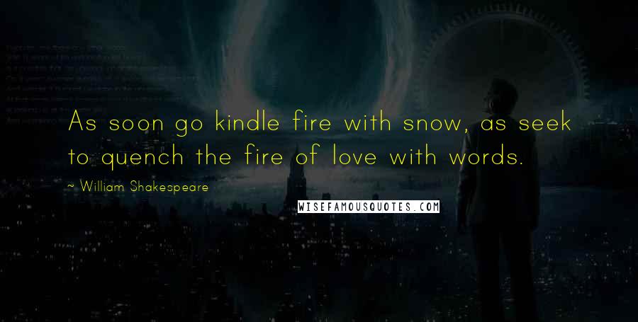 William Shakespeare Quotes: As soon go kindle fire with snow, as seek to quench the fire of love with words.