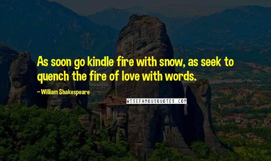 William Shakespeare Quotes: As soon go kindle fire with snow, as seek to quench the fire of love with words.