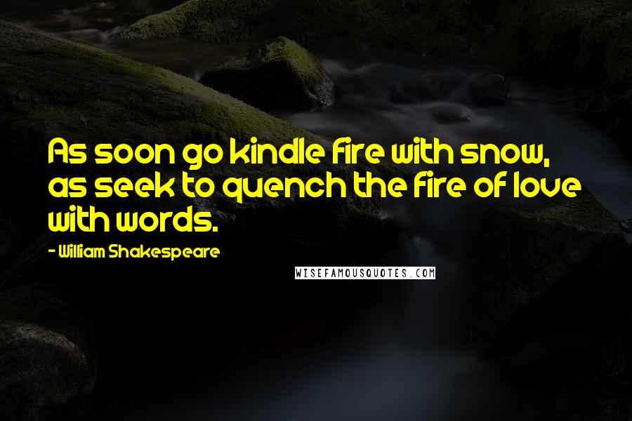 William Shakespeare Quotes: As soon go kindle fire with snow, as seek to quench the fire of love with words.