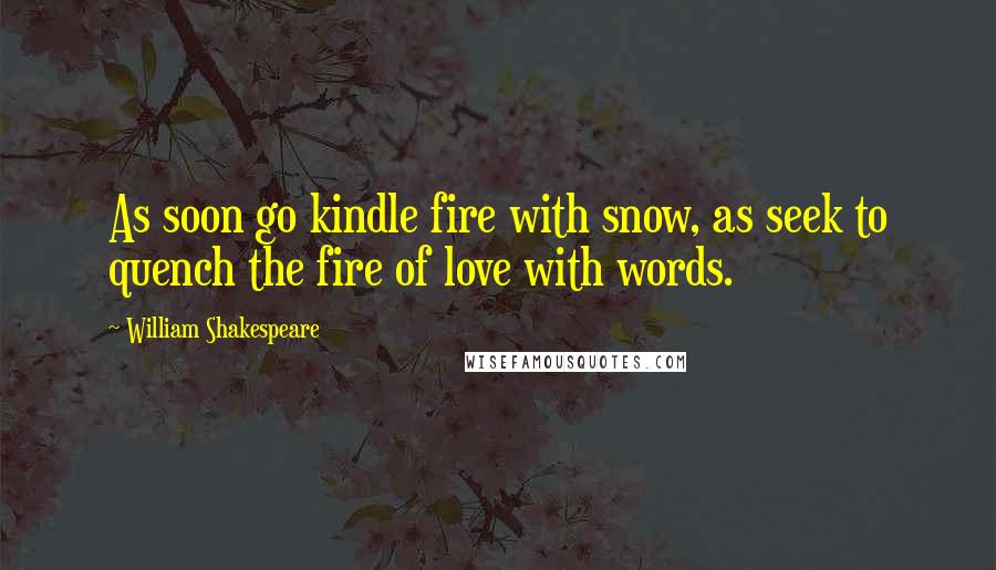 William Shakespeare Quotes: As soon go kindle fire with snow, as seek to quench the fire of love with words.