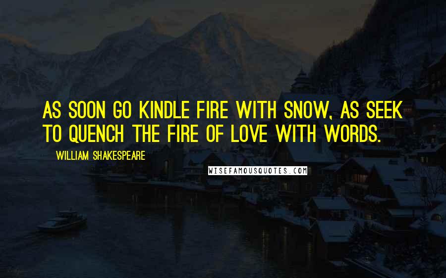 William Shakespeare Quotes: As soon go kindle fire with snow, as seek to quench the fire of love with words.