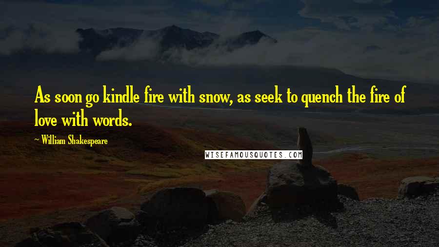 William Shakespeare Quotes: As soon go kindle fire with snow, as seek to quench the fire of love with words.