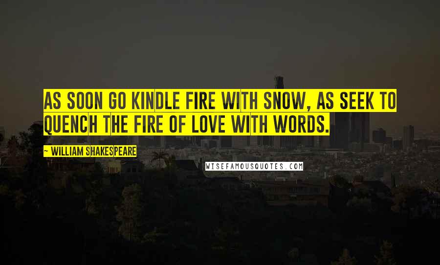 William Shakespeare Quotes: As soon go kindle fire with snow, as seek to quench the fire of love with words.