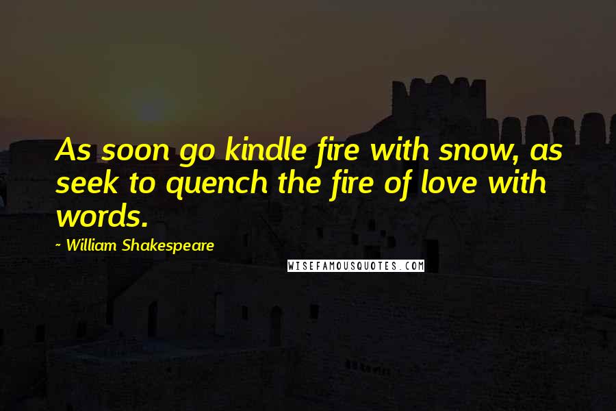 William Shakespeare Quotes: As soon go kindle fire with snow, as seek to quench the fire of love with words.