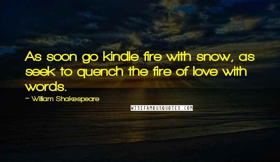 William Shakespeare Quotes: As soon go kindle fire with snow, as seek to quench the fire of love with words.