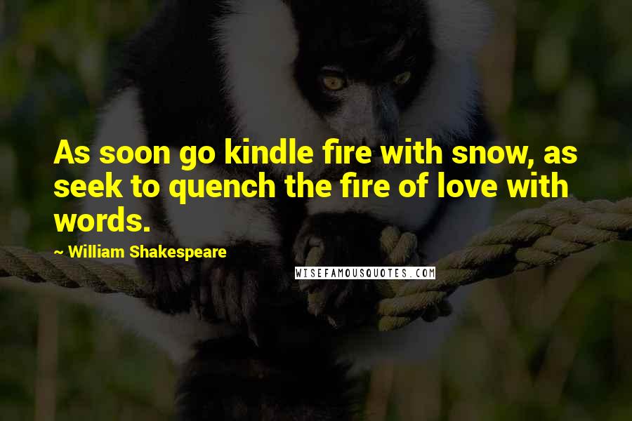 William Shakespeare Quotes: As soon go kindle fire with snow, as seek to quench the fire of love with words.