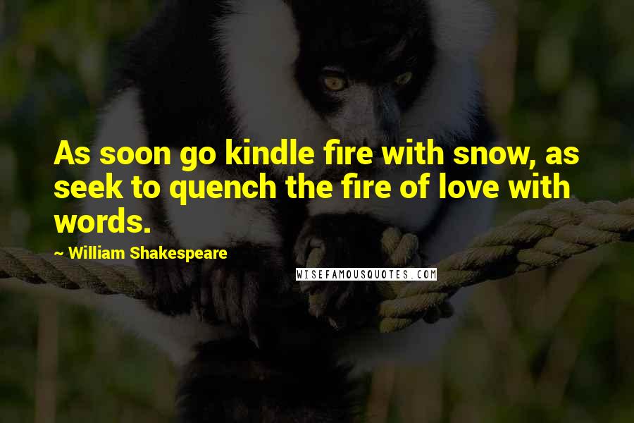 William Shakespeare Quotes: As soon go kindle fire with snow, as seek to quench the fire of love with words.