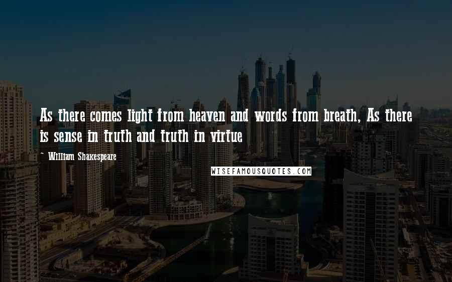 William Shakespeare Quotes: As there comes light from heaven and words from breath, As there is sense in truth and truth in virtue