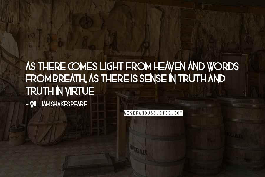 William Shakespeare Quotes: As there comes light from heaven and words from breath, As there is sense in truth and truth in virtue