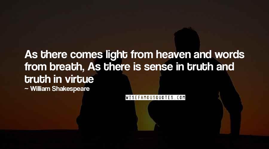 William Shakespeare Quotes: As there comes light from heaven and words from breath, As there is sense in truth and truth in virtue