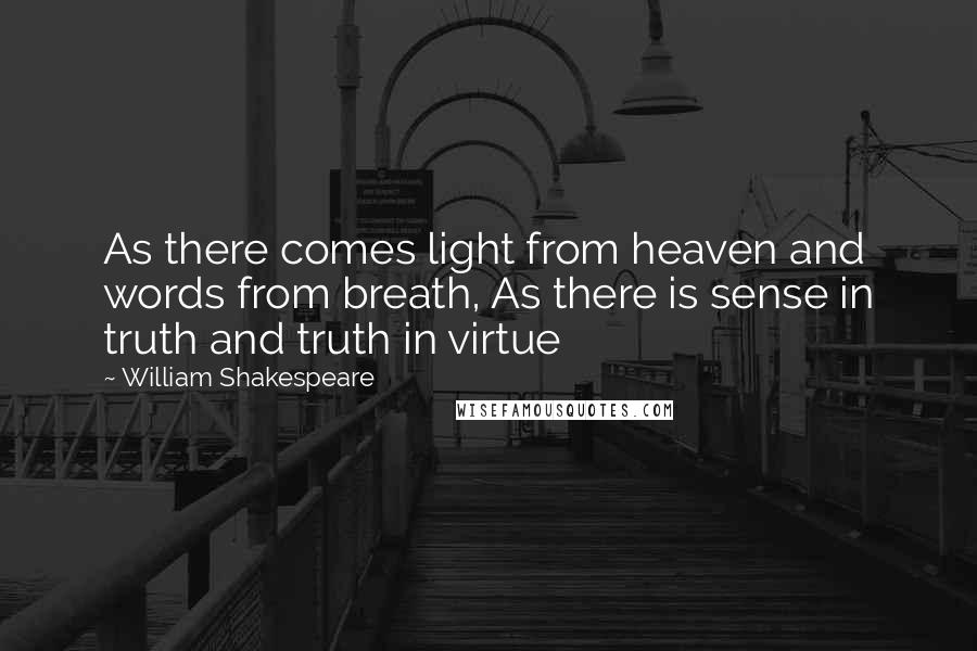 William Shakespeare Quotes: As there comes light from heaven and words from breath, As there is sense in truth and truth in virtue