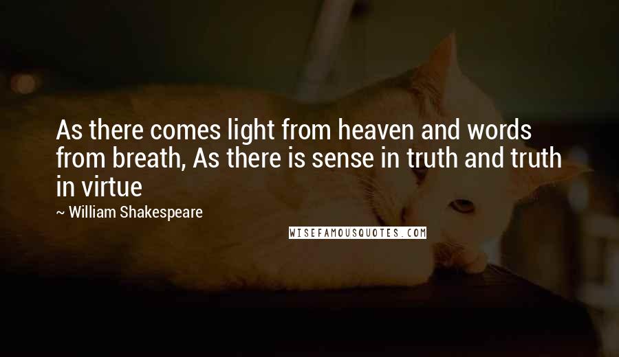 William Shakespeare Quotes: As there comes light from heaven and words from breath, As there is sense in truth and truth in virtue