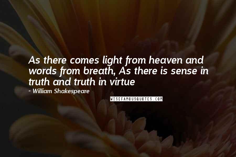 William Shakespeare Quotes: As there comes light from heaven and words from breath, As there is sense in truth and truth in virtue