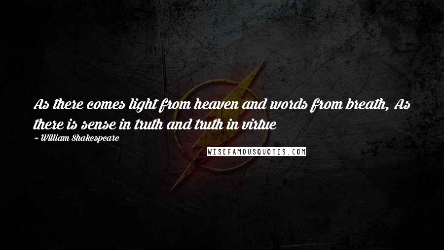 William Shakespeare Quotes: As there comes light from heaven and words from breath, As there is sense in truth and truth in virtue