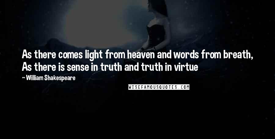 William Shakespeare Quotes: As there comes light from heaven and words from breath, As there is sense in truth and truth in virtue