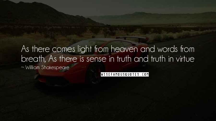 William Shakespeare Quotes: As there comes light from heaven and words from breath, As there is sense in truth and truth in virtue