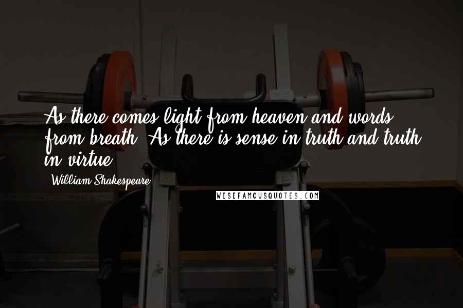 William Shakespeare Quotes: As there comes light from heaven and words from breath, As there is sense in truth and truth in virtue