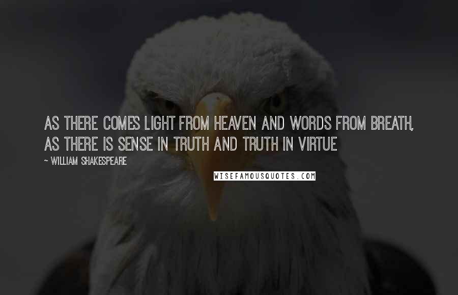 William Shakespeare Quotes: As there comes light from heaven and words from breath, As there is sense in truth and truth in virtue