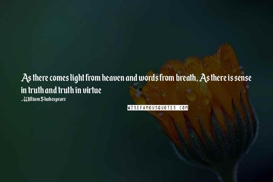 William Shakespeare Quotes: As there comes light from heaven and words from breath, As there is sense in truth and truth in virtue