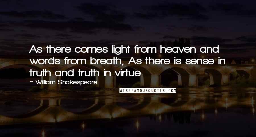 William Shakespeare Quotes: As there comes light from heaven and words from breath, As there is sense in truth and truth in virtue