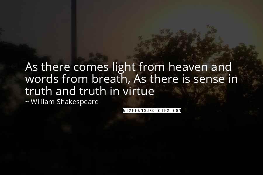 William Shakespeare Quotes: As there comes light from heaven and words from breath, As there is sense in truth and truth in virtue