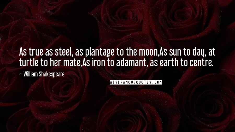 William Shakespeare Quotes: As true as steel, as plantage to the moon,As sun to day, at turtle to her mate,As iron to adamant, as earth to centre.