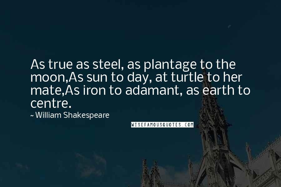 William Shakespeare Quotes: As true as steel, as plantage to the moon,As sun to day, at turtle to her mate,As iron to adamant, as earth to centre.
