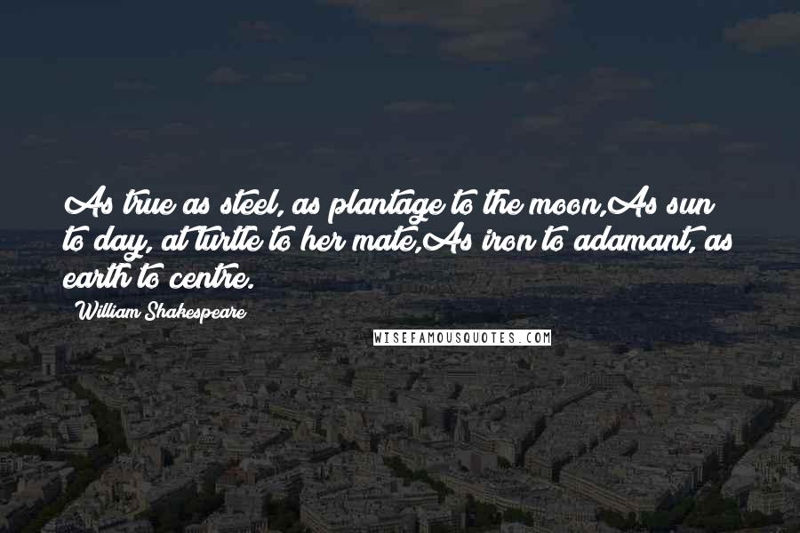 William Shakespeare Quotes: As true as steel, as plantage to the moon,As sun to day, at turtle to her mate,As iron to adamant, as earth to centre.