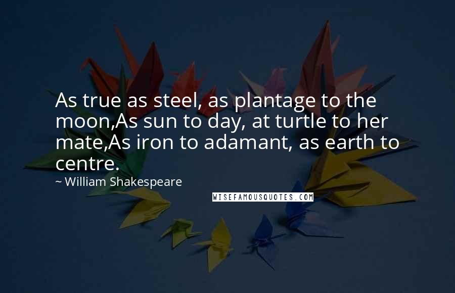 William Shakespeare Quotes: As true as steel, as plantage to the moon,As sun to day, at turtle to her mate,As iron to adamant, as earth to centre.