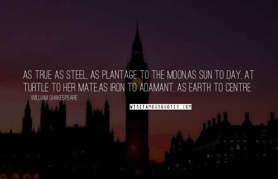 William Shakespeare Quotes: As true as steel, as plantage to the moon,As sun to day, at turtle to her mate,As iron to adamant, as earth to centre.
