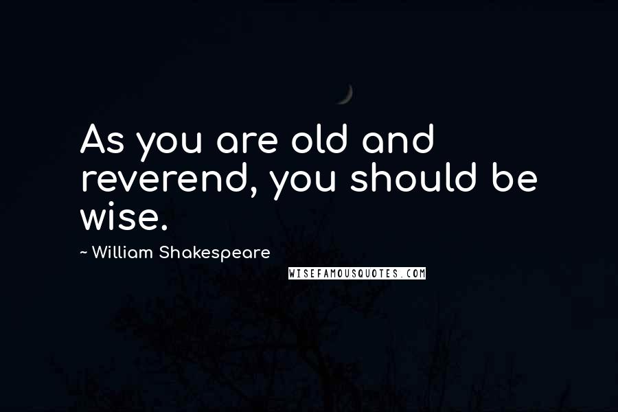 William Shakespeare Quotes: As you are old and reverend, you should be wise.