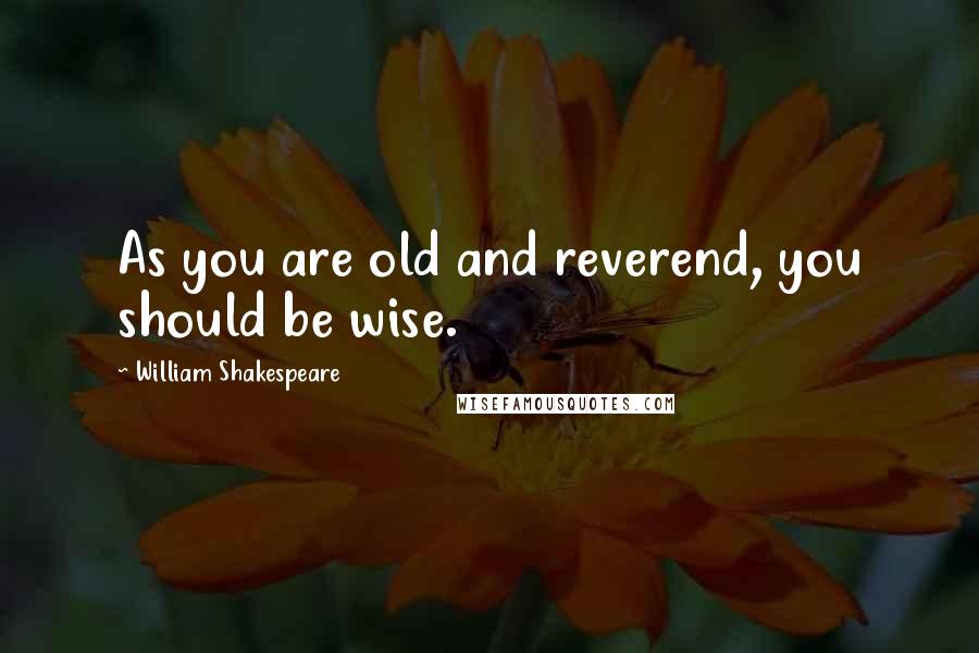 William Shakespeare Quotes: As you are old and reverend, you should be wise.