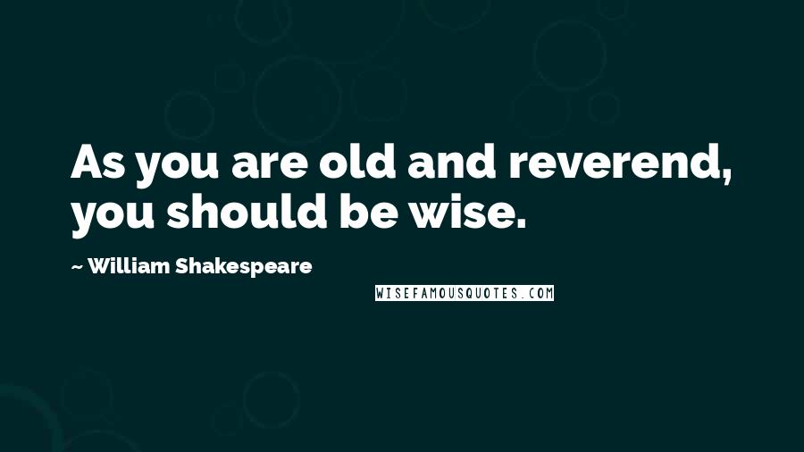 William Shakespeare Quotes: As you are old and reverend, you should be wise.