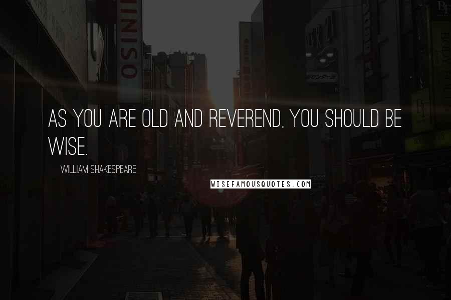 William Shakespeare Quotes: As you are old and reverend, you should be wise.