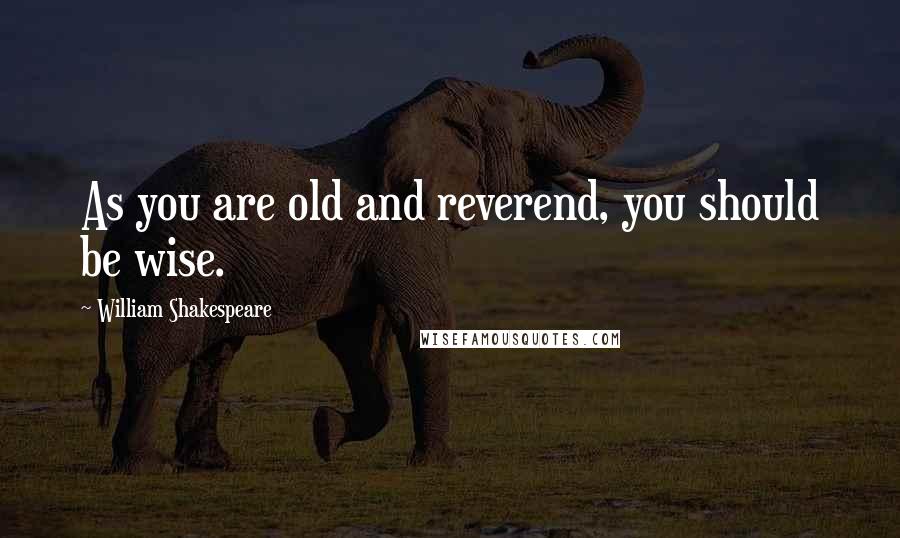 William Shakespeare Quotes: As you are old and reverend, you should be wise.