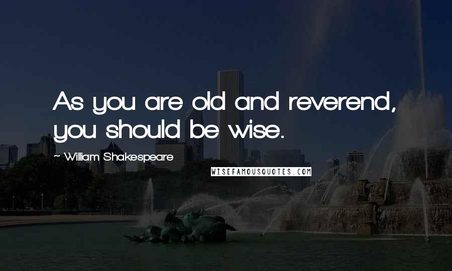 William Shakespeare Quotes: As you are old and reverend, you should be wise.