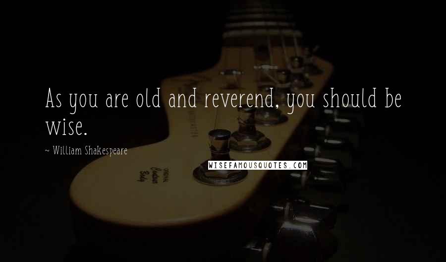 William Shakespeare Quotes: As you are old and reverend, you should be wise.