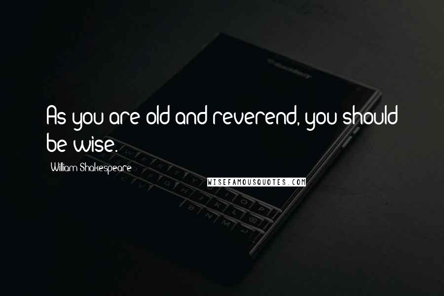 William Shakespeare Quotes: As you are old and reverend, you should be wise.
