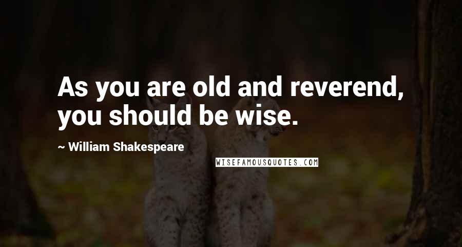 William Shakespeare Quotes: As you are old and reverend, you should be wise.