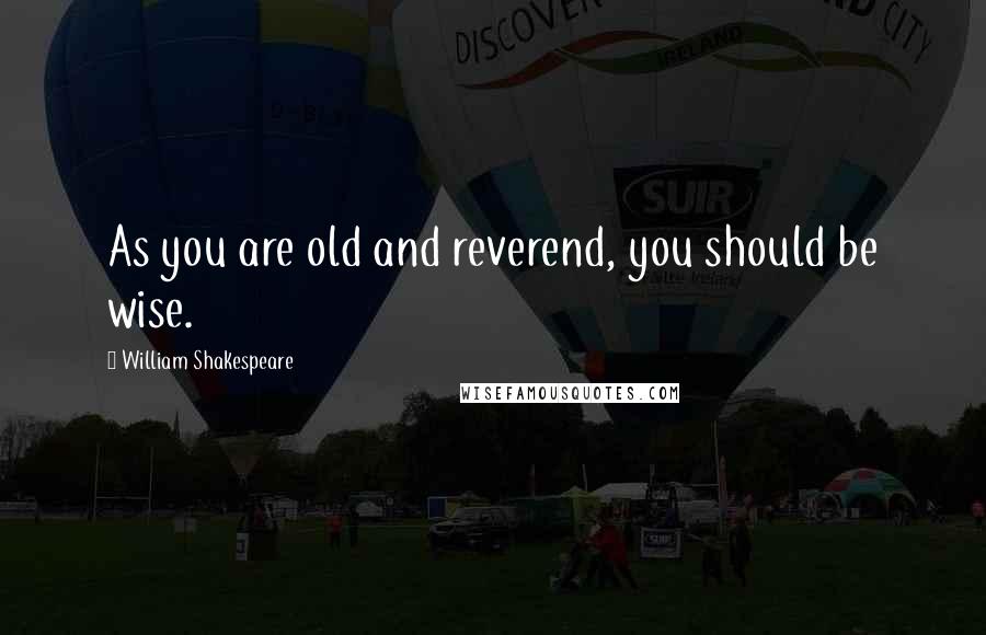 William Shakespeare Quotes: As you are old and reverend, you should be wise.