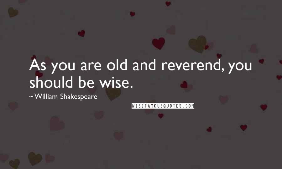 William Shakespeare Quotes: As you are old and reverend, you should be wise.